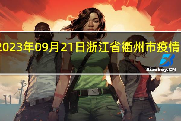 2023年09月21日浙江省衢州市疫情大数据-今日/今天疫情全网搜索最新实时消息动态情况通知播报