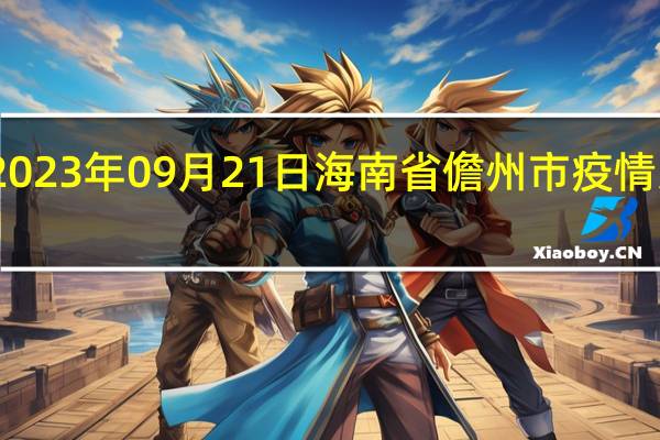 2023年09月21日海南省儋州市疫情大数据-今日/今天疫情全网搜索最新实时消息动态情况通知播报