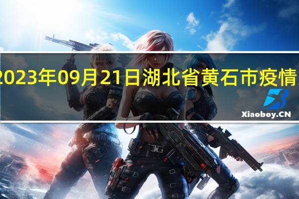 2023年09月21日湖北省黄石市疫情大数据-今日/今天疫情全网搜索最新实时消息动态情况通知播报