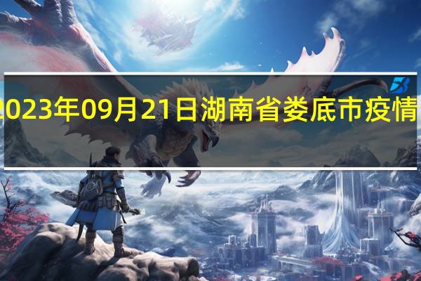 2023年09月21日湖南省娄底市疫情大数据-今日/今天疫情全网搜索最新实时消息动态情况通知播报