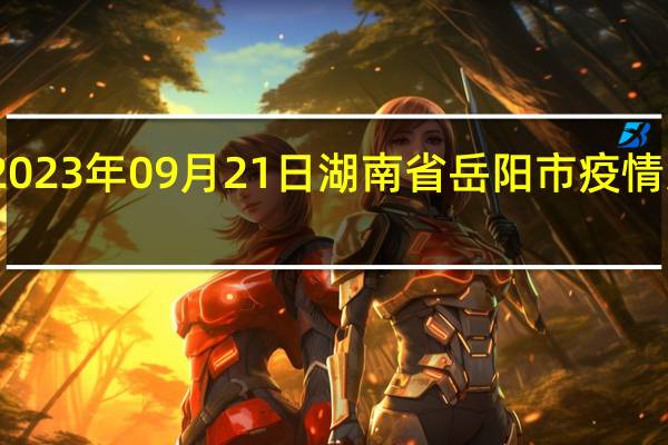 2023年09月21日湖南省岳阳市疫情大数据-今日/今天疫情全网搜索最新实时消息动态情况通知播报