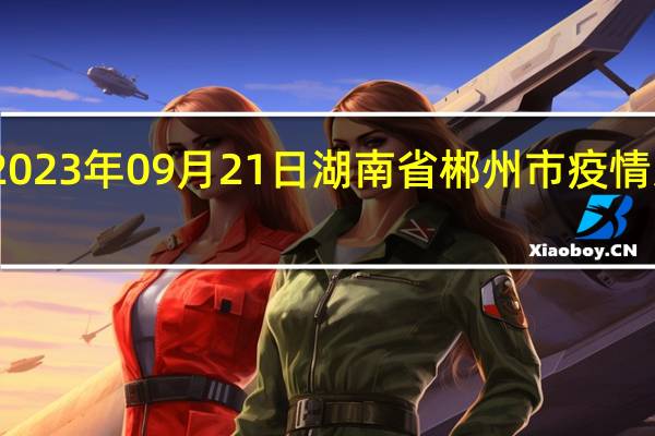 2023年09月21日湖南省郴州市疫情大数据-今日/今天疫情全网搜索最新实时消息动态情况通知播报