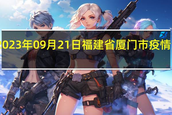 2023年09月21日福建省厦门市疫情大数据-今日/今天疫情全网搜索最新实时消息动态情况通知播报
