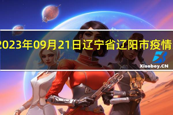 2023年09月21日辽宁省辽阳市疫情大数据-今日/今天疫情全网搜索最新实时消息动态情况通知播报