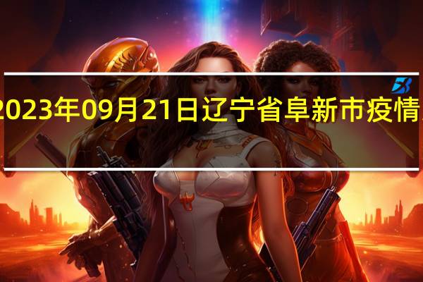 2023年09月21日辽宁省阜新市疫情大数据-今日/今天疫情全网搜索最新实时消息动态情况通知播报