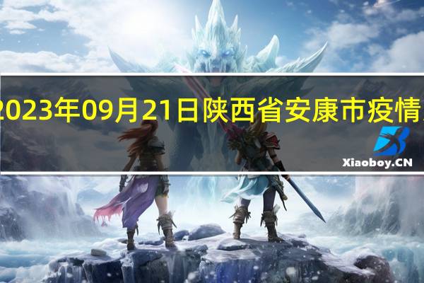 2023年09月21日陕西省安康市疫情大数据-今日/今天疫情全网搜索最新实时消息动态情况通知播报