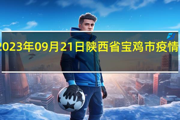 2023年09月21日陕西省宝鸡市疫情大数据-今日/今天疫情全网搜索最新实时消息动态情况通知播报