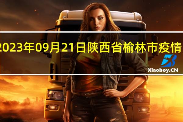 2023年09月21日陕西省榆林市疫情大数据-今日/今天疫情全网搜索最新实时消息动态情况通知播报