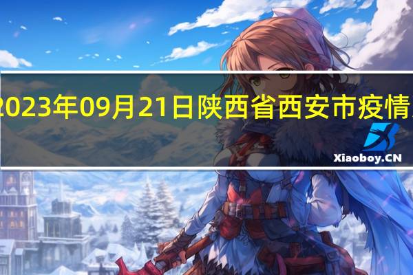 2023年09月21日陕西省西安市疫情大数据-今日/今天疫情全网搜索最新实时消息动态情况通知播报