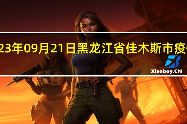 2023年09月21日黑龙江省佳木斯市疫情大数据-今日/今天疫情全网搜索最新实时消息动态情况通知播报