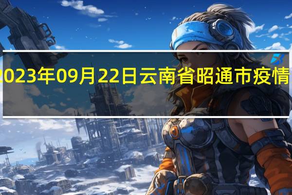 2023年09月22日云南省昭通市疫情大数据-今日/今天疫情全网搜索最新实时消息动态情况通知播报