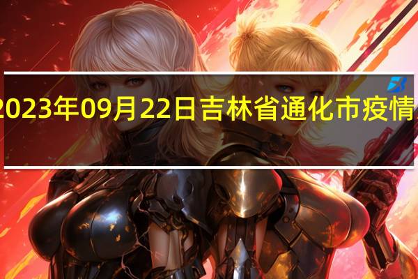 2023年09月22日吉林省通化市疫情大数据-今日/今天疫情全网搜索最新实时消息动态情况通知播报