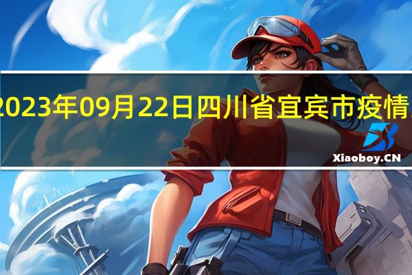2023年09月22日四川省宜宾市疫情大数据-今日/今天疫情全网搜索最新实时消息动态情况通知播报