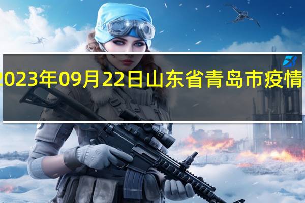 2023年09月22日山东省青岛市疫情大数据-今日/今天疫情全网搜索最新实时消息动态情况通知播报