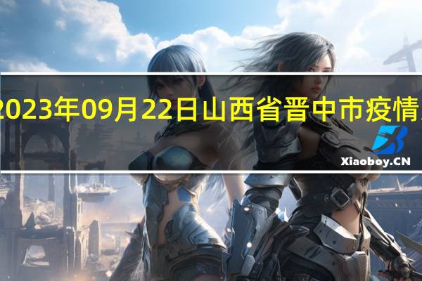 2023年09月22日山西省晋中市疫情大数据-今日/今天疫情全网搜索最新实时消息动态情况通知播报