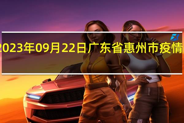 2023年09月22日广东省惠州市疫情大数据-今日/今天疫情全网搜索最新实时消息动态情况通知播报