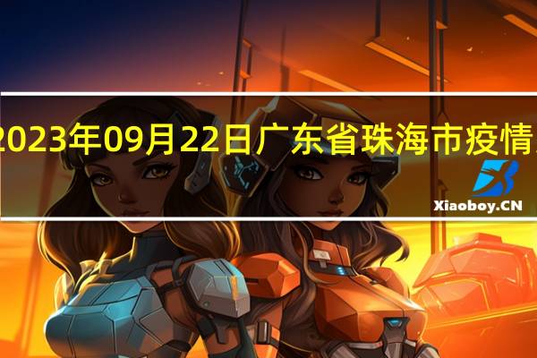 2023年09月22日广东省珠海市疫情大数据-今日/今天疫情全网搜索最新实时消息动态情况通知播报