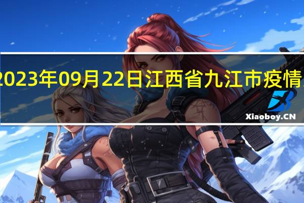 2023年09月22日江西省九江市疫情大数据-今日/今天疫情全网搜索最新实时消息动态情况通知播报