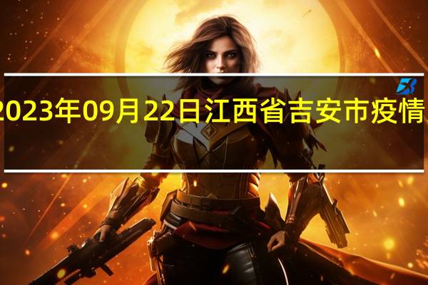2023年09月22日江西省吉安市疫情大数据-今日/今天疫情全网搜索最新实时消息动态情况通知播报