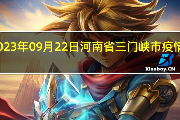 2023年09月22日河南省三门峡市疫情大数据-今日/今天疫情全网搜索最新实时消息动态情况通知播报