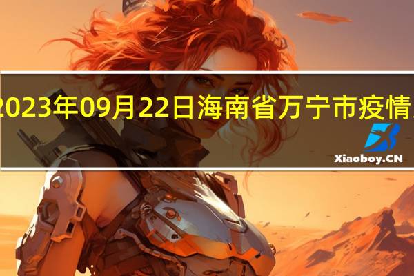 2023年09月22日海南省万宁市疫情大数据-今日/今天疫情全网搜索最新实时消息动态情况通知播报