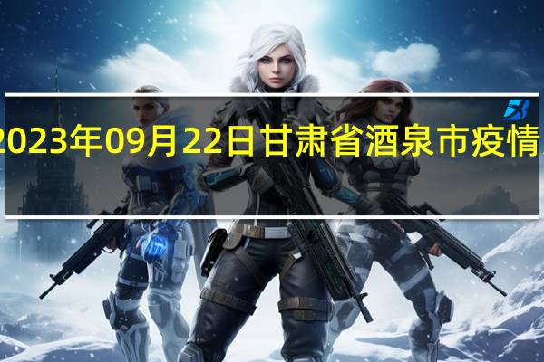 2023年09月22日甘肃省酒泉市疫情大数据-今日/今天疫情全网搜索最新实时消息动态情况通知播报