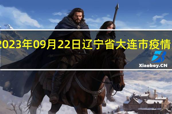 2023年09月22日辽宁省大连市疫情大数据-今日/今天疫情全网搜索最新实时消息动态情况通知播报