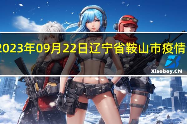 2023年09月22日辽宁省鞍山市疫情大数据-今日/今天疫情全网搜索最新实时消息动态情况通知播报