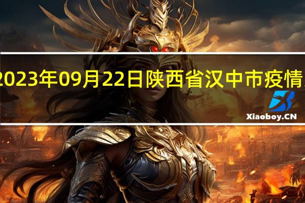 2023年09月22日陕西省汉中市疫情大数据-今日/今天疫情全网搜索最新实时消息动态情况通知播报