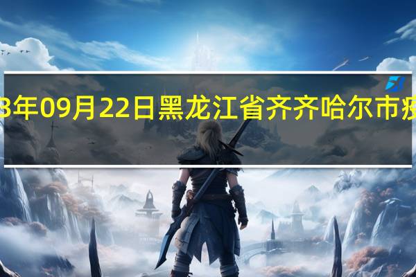 2023年09月22日黑龙江省齐齐哈尔市疫情大数据-今日/今天疫情全网搜索最新实时消息动态情况通知播报