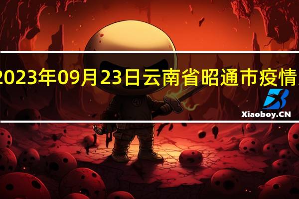 2023年09月23日云南省昭通市疫情大数据-今日/今天疫情全网搜索最新实时消息动态情况通知播报