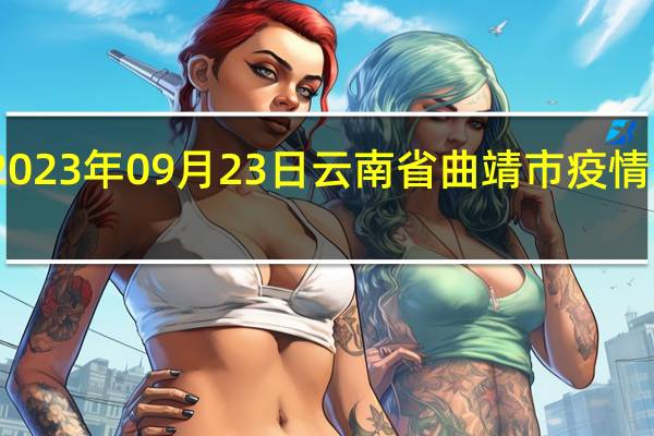 2023年09月23日云南省曲靖市疫情大数据-今日/今天疫情全网搜索最新实时消息动态情况通知播报