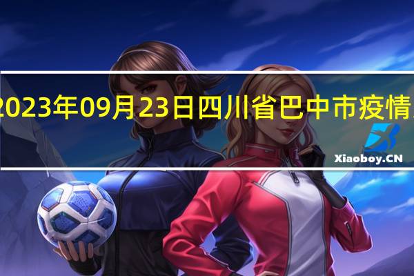 2023年09月23日四川省巴中市疫情大数据-今日/今天疫情全网搜索最新实时消息动态情况通知播报