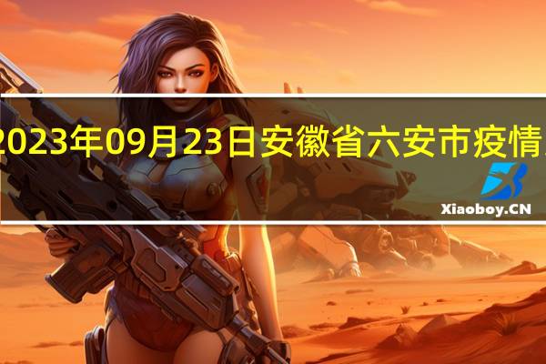 2023年09月23日安徽省六安市疫情大数据-今日/今天疫情全网搜索最新实时消息动态情况通知播报