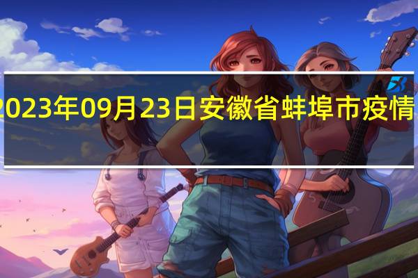 2023年09月23日安徽省蚌埠市疫情大数据-今日/今天疫情全网搜索最新实时消息动态情况通知播报