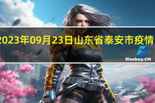 2023年09月23日山东省泰安市疫情大数据-今日/今天疫情全网搜索最新实时消息动态情况通知播报