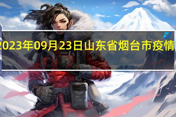 2023年09月23日山东省烟台市疫情大数据-今日/今天疫情全网搜索最新实时消息动态情况通知播报