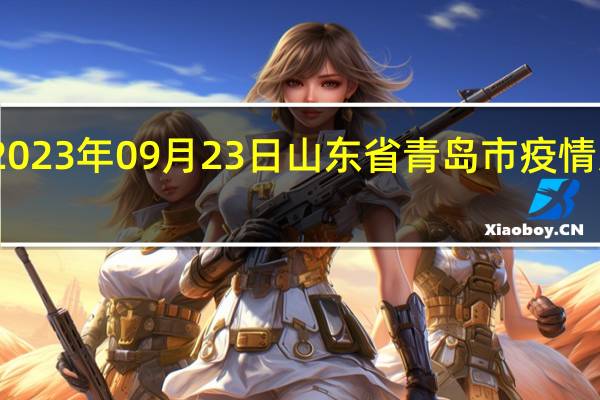 2023年09月23日山东省青岛市疫情大数据-今日/今天疫情全网搜索最新实时消息动态情况通知播报