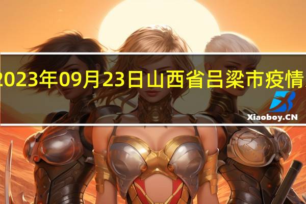 2023年09月23日山西省吕梁市疫情大数据-今日/今天疫情全网搜索最新实时消息动态情况通知播报