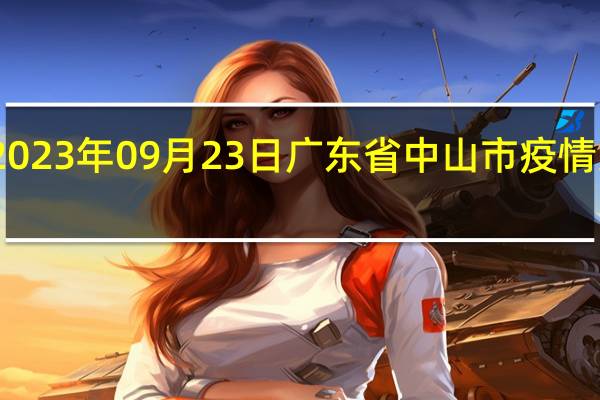 2023年09月23日广东省中山市疫情大数据-今日/今天疫情全网搜索最新实时消息动态情况通知播报