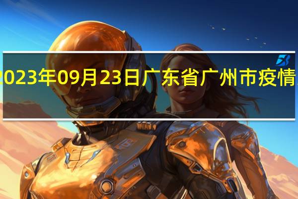 2023年09月23日广东省广州市疫情大数据-今日/今天疫情全网搜索最新实时消息动态情况通知播报