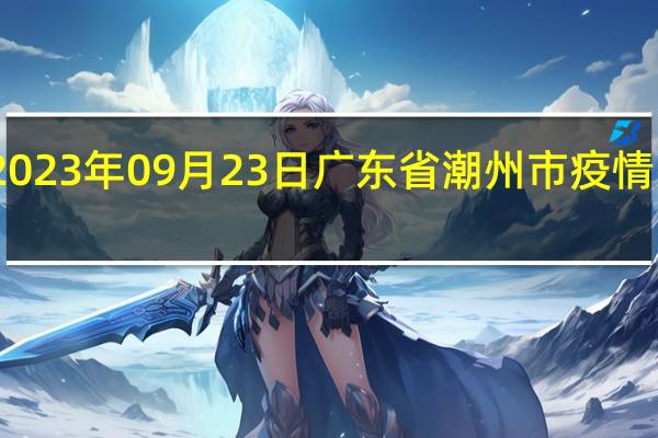 2023年09月23日广东省潮州市疫情大数据-今日/今天疫情全网搜索最新实时消息动态情况通知播报