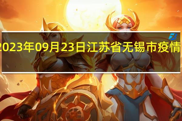 2023年09月23日江苏省无锡市疫情大数据-今日/今天疫情全网搜索最新实时消息动态情况通知播报