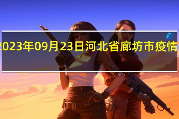 2023年09月23日河北省廊坊市疫情大数据-今日/今天疫情全网搜索最新实时消息动态情况通知播报