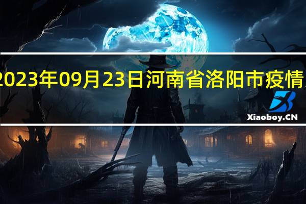 2023年09月23日河南省洛阳市疫情大数据-今日/今天疫情全网搜索最新实时消息动态情况通知播报