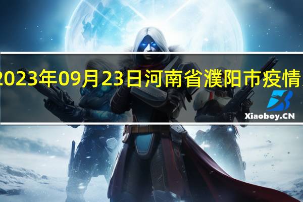 2023年09月23日河南省濮阳市疫情大数据-今日/今天疫情全网搜索最新实时消息动态情况通知播报