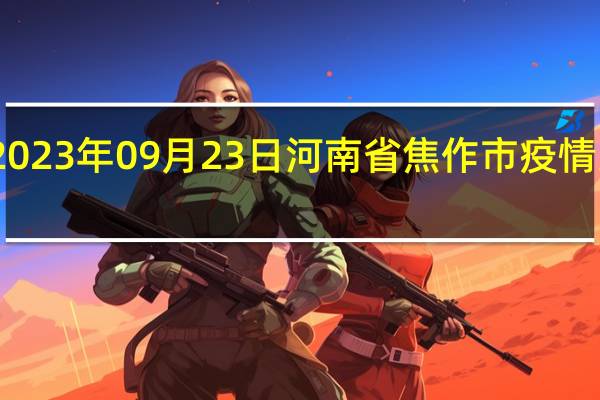 2023年09月23日河南省焦作市疫情大数据-今日/今天疫情全网搜索最新实时消息动态情况通知播报