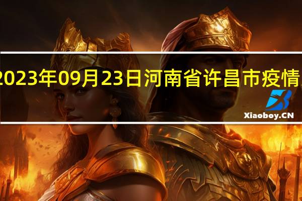 2023年09月23日河南省许昌市疫情大数据-今日/今天疫情全网搜索最新实时消息动态情况通知播报