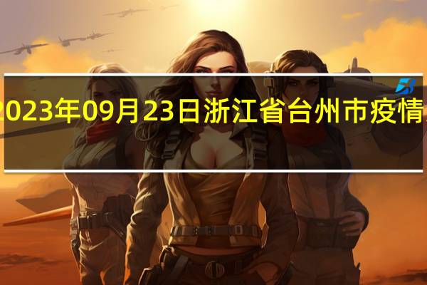 2023年09月23日浙江省台州市疫情大数据-今日/今天疫情全网搜索最新实时消息动态情况通知播报