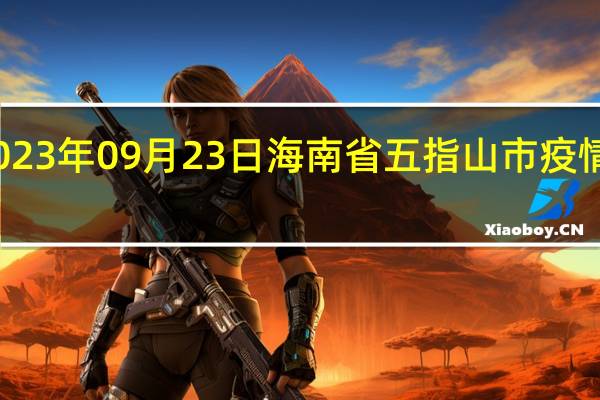2023年09月23日海南省五指山市疫情大数据-今日/今天疫情全网搜索最新实时消息动态情况通知播报